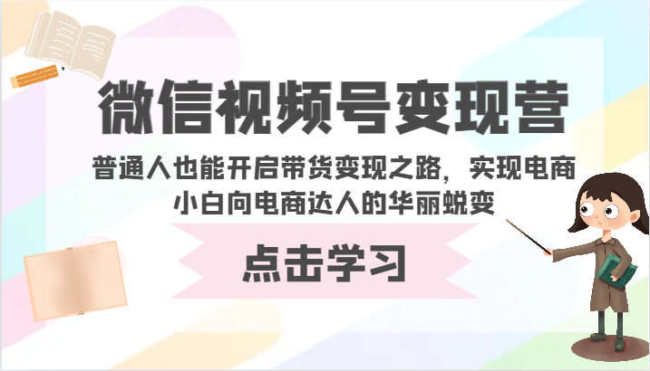 微信视频号变现营-普通人也能开启带货变现之路，实现电商小白向电商达人的华丽蜕变-山河网创