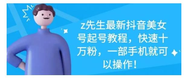 z先生最新抖音美女号起号教程，快速十万粉，一部手机就可以操作！-山河网创