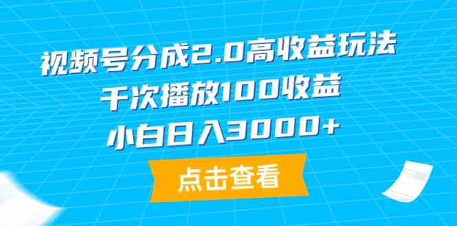 （9716期）视频号分成2.0高收益玩法，千次播放100收益，小白日入3000+-山河网创