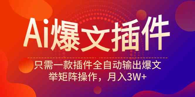 （9725期）Ai爆文插件，只需一款插件全自动输出爆文，举矩阵操作，月入3W+-山河网创