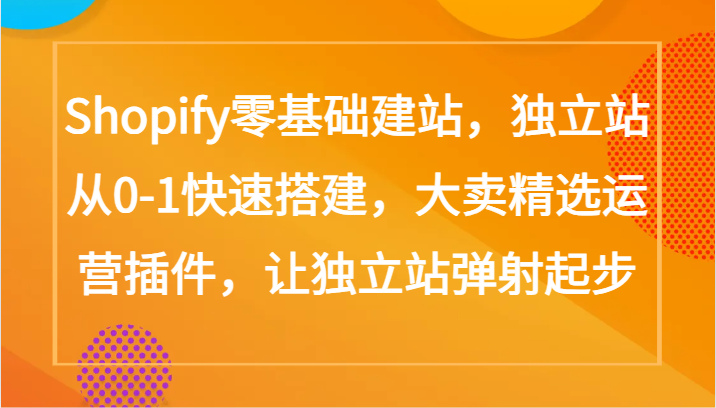Shopify零基础建站，独立站从0-1快速搭建，大卖精选运营插件，让独立站弹射起步-山河网创