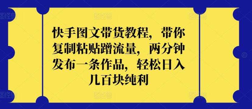 快手图文带货教程，带你复制粘贴蹭流量，两分钟发布一条作品，轻松日入几百块纯利-山河网创