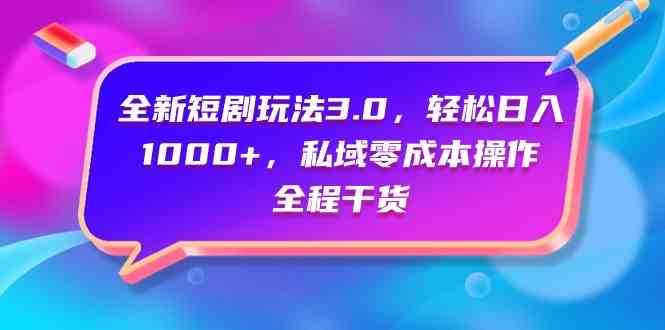 （9794期）全新短剧玩法3.0，轻松日入1000+，私域零成本操作，全程干货-山河网创