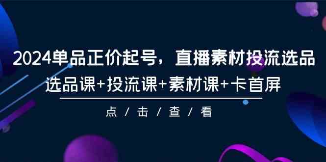 （9718期）2024单品正价起号，直播素材投流选品，选品课+投流课+素材课+卡首屏-101节-山河网创