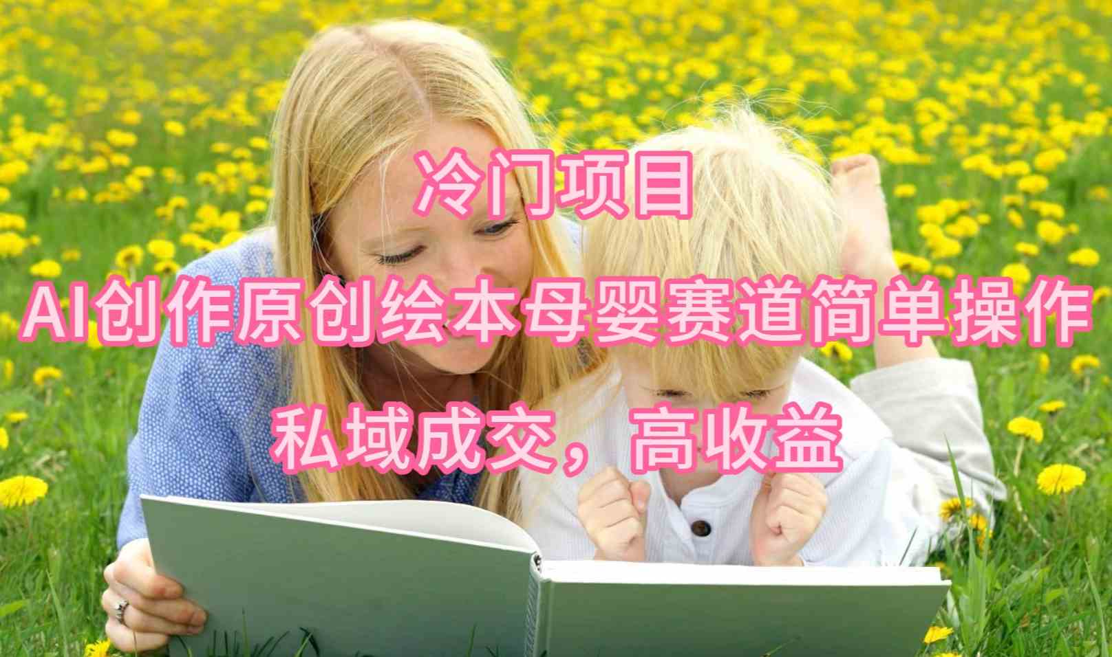 （9726期）冷门项目，AI创作原创绘本母婴赛道简单操作，私域成交，高收益-山河网创