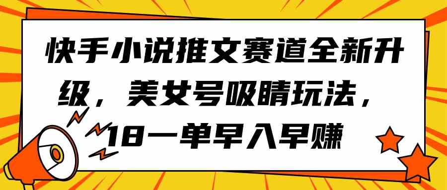 （9776期）快手小说推文赛道全新升级，美女号吸睛玩法，18一单早入早赚-山河网创