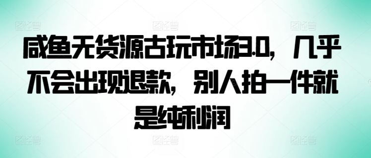 咸鱼无货源古玩市场3.0，几乎不会出现退款，别人拍一件就是纯利润-山河网创