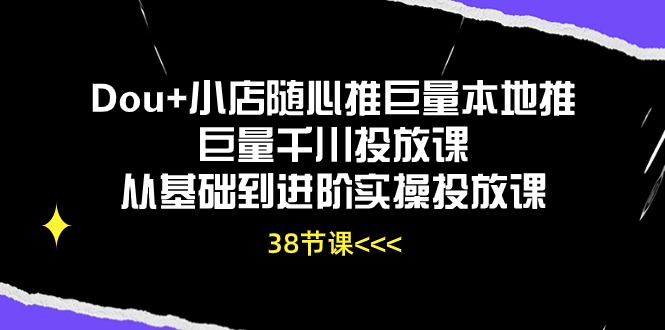 （10852期）Dou+小店随心推巨量本地推巨量千川投放课从基础到进阶实操投放课（38节）-山河网创