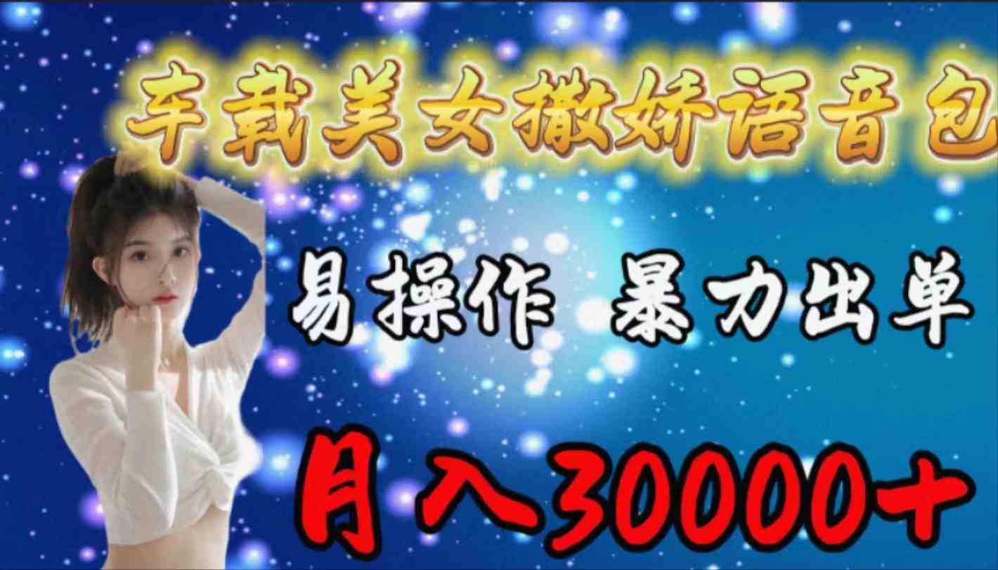 （9710期）车载女生撒娇语音包，易操作，暴力出单，月入30000+-山河网创