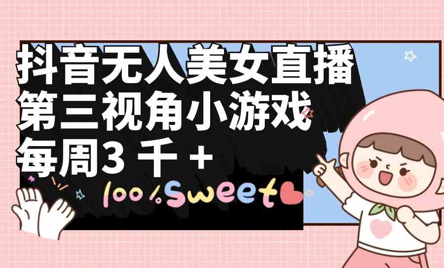 （9796期）抖音无人美女直播，第三视角小游戏，每周收益3000+-山河网创