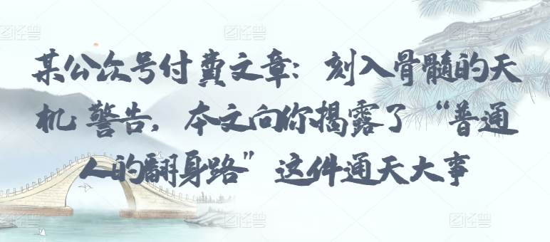 某公众号付费文章：刻入骨髓的天机: 警告，本文向你揭露了 “普通人的翻身路” 这件通天大事-山河网创