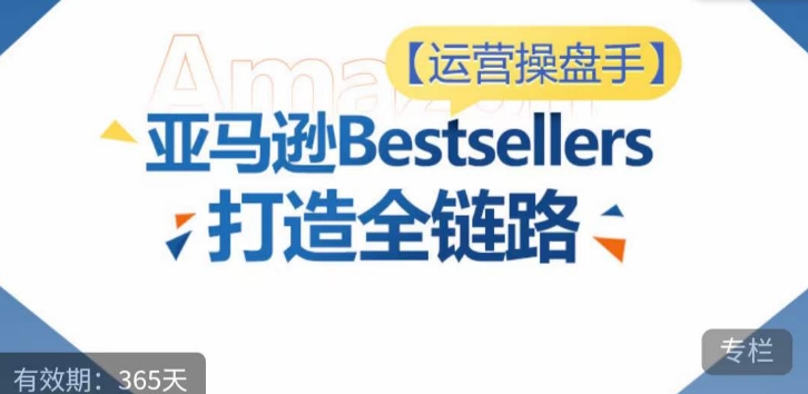 运营操盘手！亚马逊Bestsellers打造全链路，选品、Listing、广告投放全链路进阶优化-山河网创