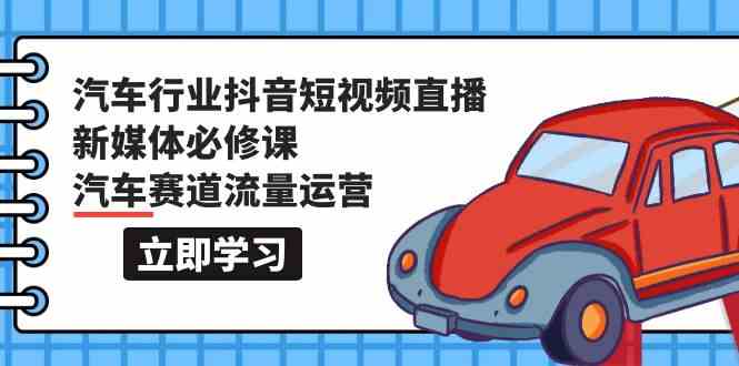 汽车行业抖音短视频直播新媒体必修课，汽车赛道流量运营（118节课）-山河网创