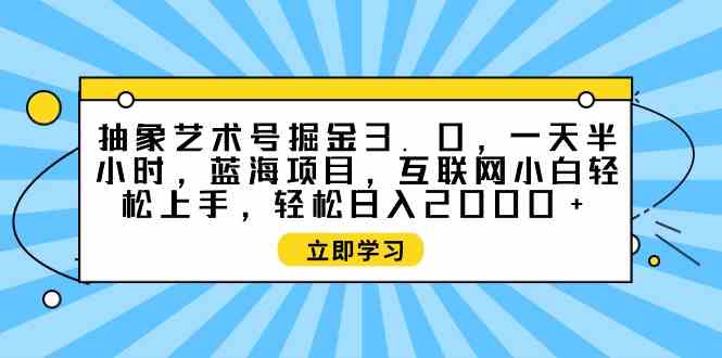 （9711期）抽象艺术号掘金3.0，一天半小时 ，蓝海项目， 互联网小白轻松上手，轻松…-山河网创
