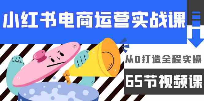 （9724期）小红书电商运营实战课，​从0打造全程实操（65节视频课）-山河网创