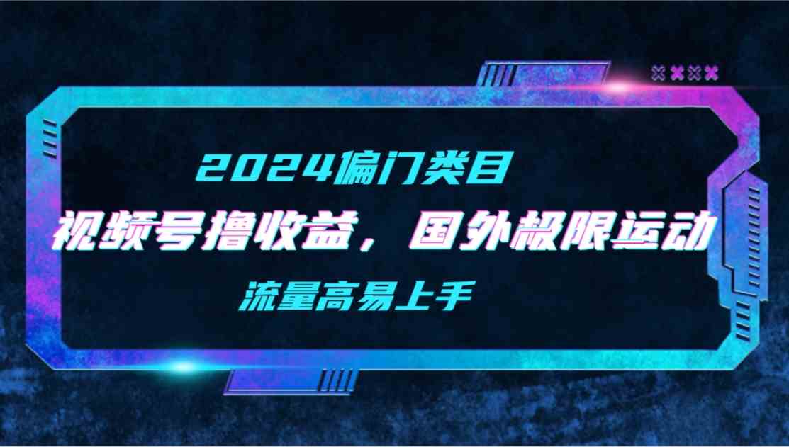（9774期）【2024偏门类目】视频号撸收益，二创国外极限运动视频锦集，流量高易上手-山河网创