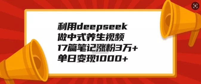 利用deepseek做中式养生视频，17篇笔记涨粉3万+，单日变现1k-山河网创