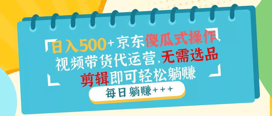 日入500+京东傻瓜式操作，视频带货代运营，无需选品剪辑即可轻松躺赚-山河网创