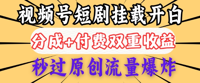 2025视频号短剧内测挂载开白权限，分成+付费双重收益，秒过原创流量爆炸，小白有手就会-山河网创