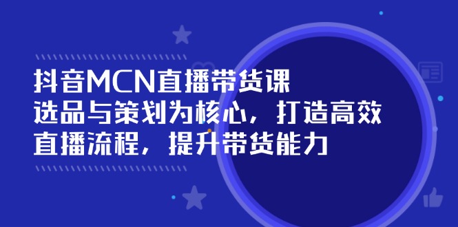 （14343期）抖音MCN直播带货课：选品与策划为核心, 打造高效直播流程, 提升带货能力-山河网创