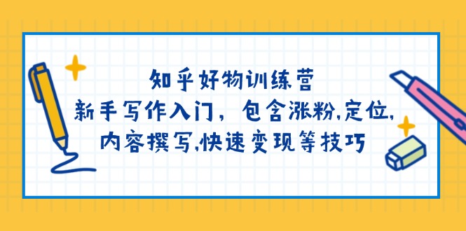 （14358期）知乎好物训练营：新手写作入门，包含涨粉,定位,内容撰写,快速变现等技巧-山河网创