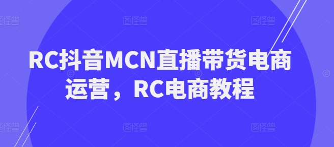 RC抖音MCN直播带货电商运营，RC电商教程-山河网创