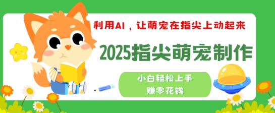 利用AI，让萌宠在指尖上动起来，2025指尖萌宠制作，小白轻松上手挣零花钱-山河网创