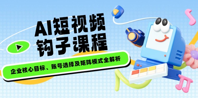 （14266期）AI短视频钩子课程，企业核心目标、账号选择及矩阵模式全解析-山河网创