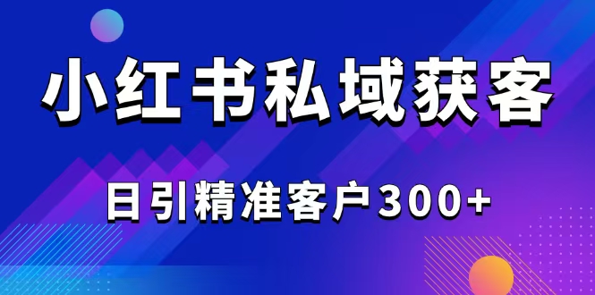 （14304期）2025最新小红书平台引流获客截流自热玩法讲解，日引精准客户300+-山河网创