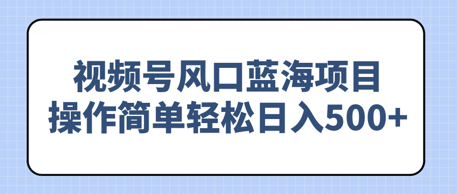 （14276期）视频号风口蓝海项目，操作简单轻松日入500+-山河网创
