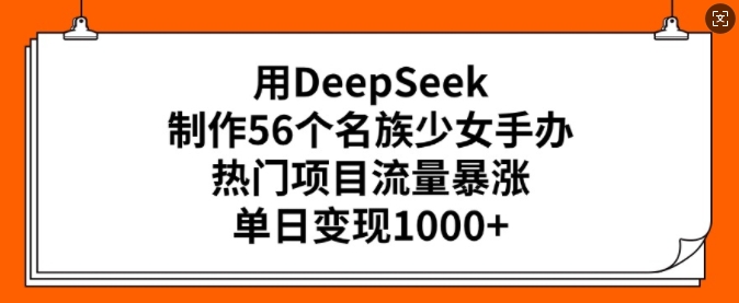 用DeepSeek制作56个名族少女手办，热门项目流量暴涨，单日变现多张-山河网创