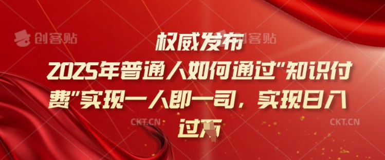 2025年普通人如何通过知识付费实现一人即一司，实现日入过千【揭秘】-山河网创