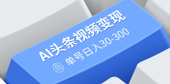 （14375期）AI头条视频变现：AI原创搬运玩法，无需剪辑，多平台发布，单号日入30-300-山河网创
