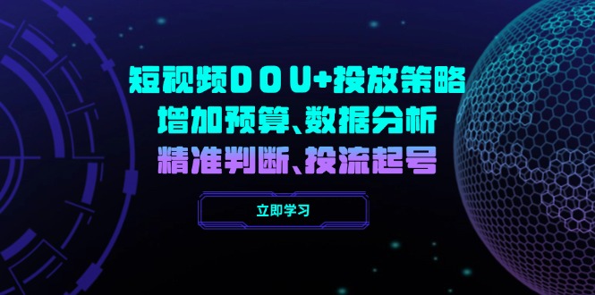 （14288期）短视频DOU+投放策略，增加预算、数据分析、精准判断，投流起号-山河网创