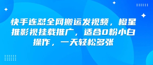 快手连怼全网搬运发视频，橙星推影视挂载推广，适合0粉小白操作，一天轻松多张-山河网创