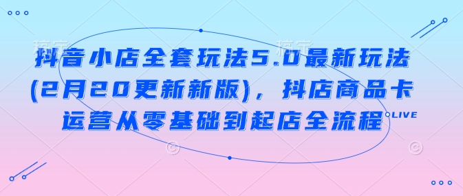 抖音小店全套玩法5.0最新玩法(2月20更新新版)，抖店商品卡运营从零基础到起店全流程-山河网创