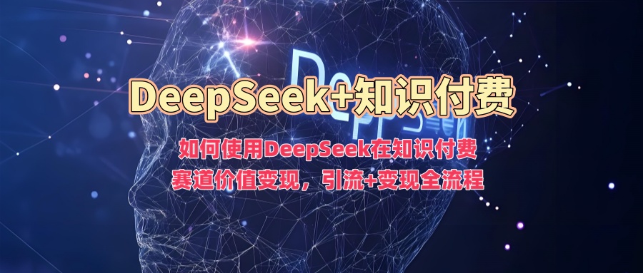 如何使用DeepSeek在知识付费赛道价值变现，引流+变现全流程-山河网创