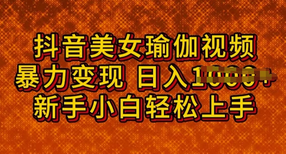 抖音美女瑜伽教程，轻松过原创，多种暴力变现方式，日入多张-山河网创