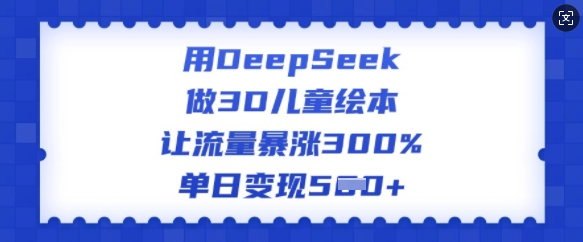 用DeepSeek做3D儿童绘本，让流量暴涨300%，单日变现多张-山河网创