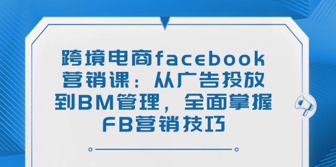 （14314期）跨境电商facebook营销课：从广告投放到BM管理，全面掌握FB营销技巧-山河网创