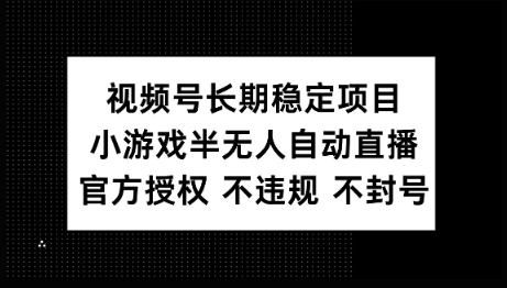 视频号长期稳定项目，小游戏半无人自动直播，官方授权 不违规 不封号-山河网创