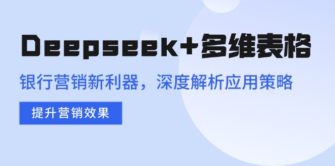 （14280期）Deepseek+多维表格，银行营销新利器，深度解析应用策略，提升营销效果-山河网创