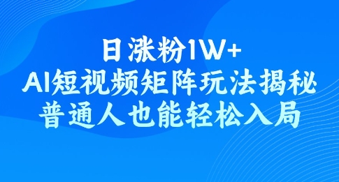 日涨粉1W+，AI短视频矩阵玩法揭秘，普通人也能轻松入局-山河网创