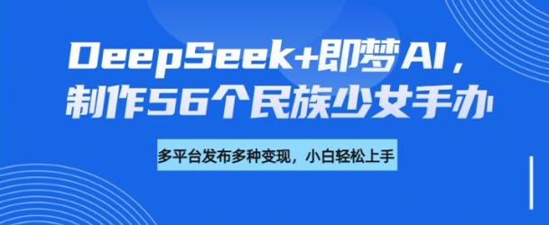 DeepSeek+即梦AI，制作56个民族少女手办，附详细教程+变现方向-山河网创