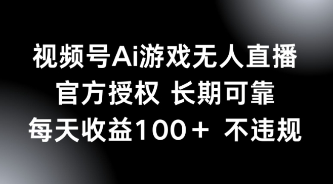 视频号AI游戏无人直播，官方授权 长期可靠，每天收益100+不违规-山河网创