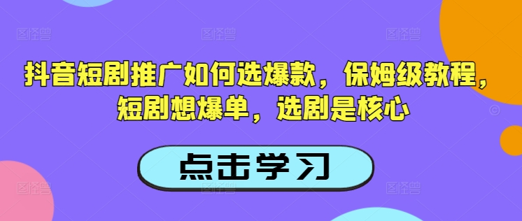 抖音短剧推广如何选爆款，保姆级教程，短剧想爆单，选剧是核心-山河网创