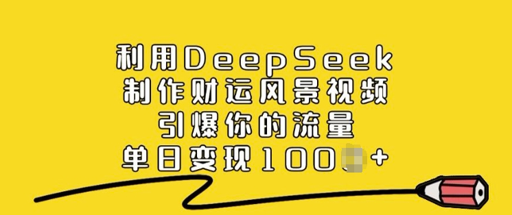 利用DeepSeek制作财运风景视频，引爆你的流量，单日变现多张-山河网创