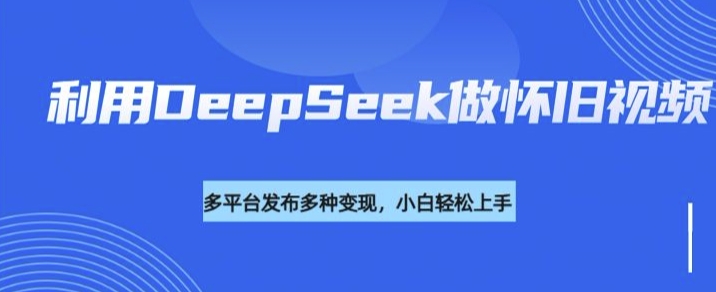 利用DeepSeek做怀旧视频，流量号多渠道变现能力强-山河网创