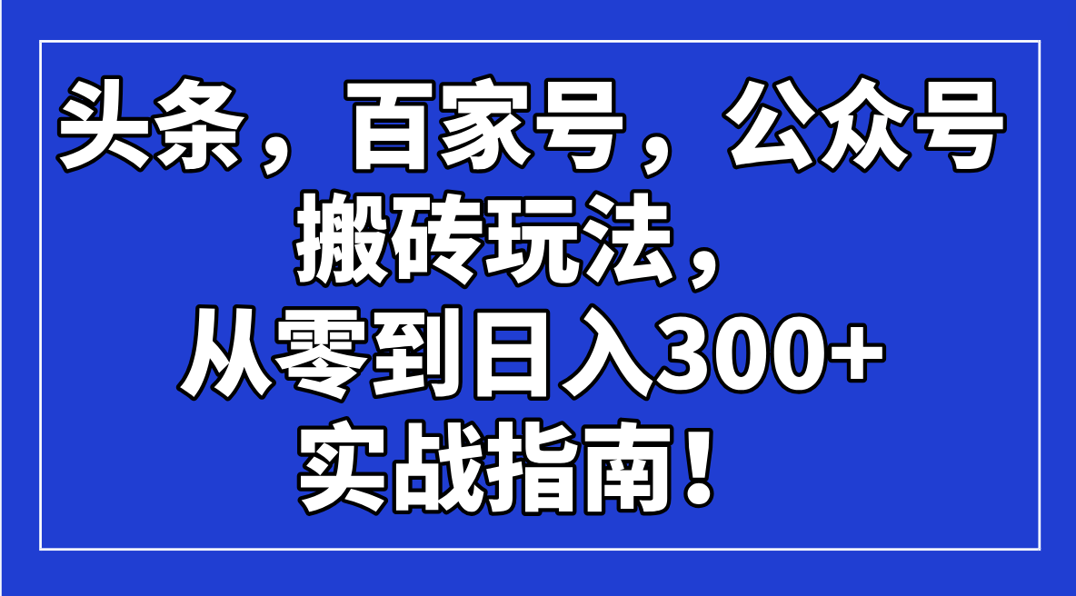 （14405期）头条，百家号，公众号搬砖玩法，从零到日入300+的实战指南！-山河网创
