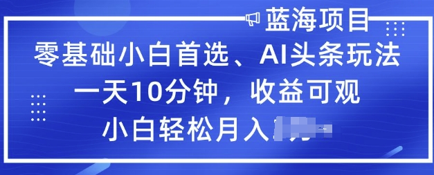 零基础小白首选，AI头条玩法，一天10分钟，收益可观，小白轻松月入过W-山河网创